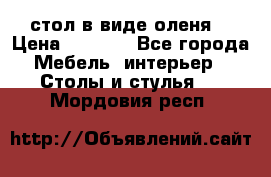 стол в виде оленя  › Цена ­ 8 000 - Все города Мебель, интерьер » Столы и стулья   . Мордовия респ.